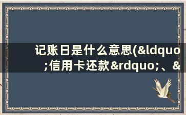 记账日是什么意思(“信用卡还款”、“ 记账日”，、“还款日”分别是什么意思)